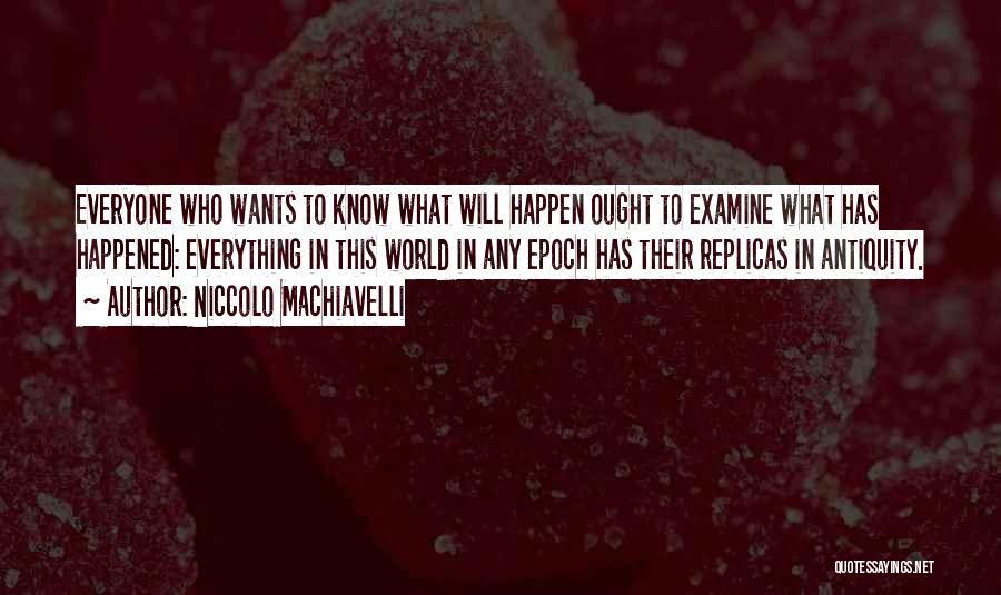 Niccolo Machiavelli Quotes: Everyone Who Wants To Know What Will Happen Ought To Examine What Has Happened: Everything In This World In Any