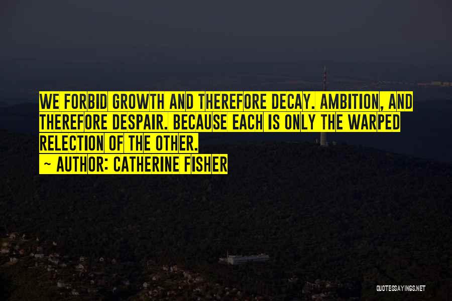 Catherine Fisher Quotes: We Forbid Growth And Therefore Decay. Ambition, And Therefore Despair. Because Each Is Only The Warped Relection Of The Other.