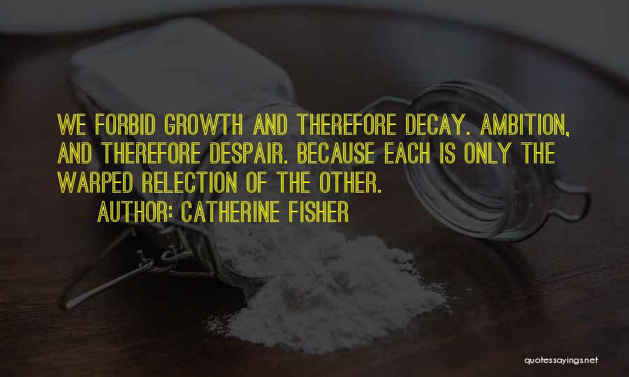 Catherine Fisher Quotes: We Forbid Growth And Therefore Decay. Ambition, And Therefore Despair. Because Each Is Only The Warped Relection Of The Other.