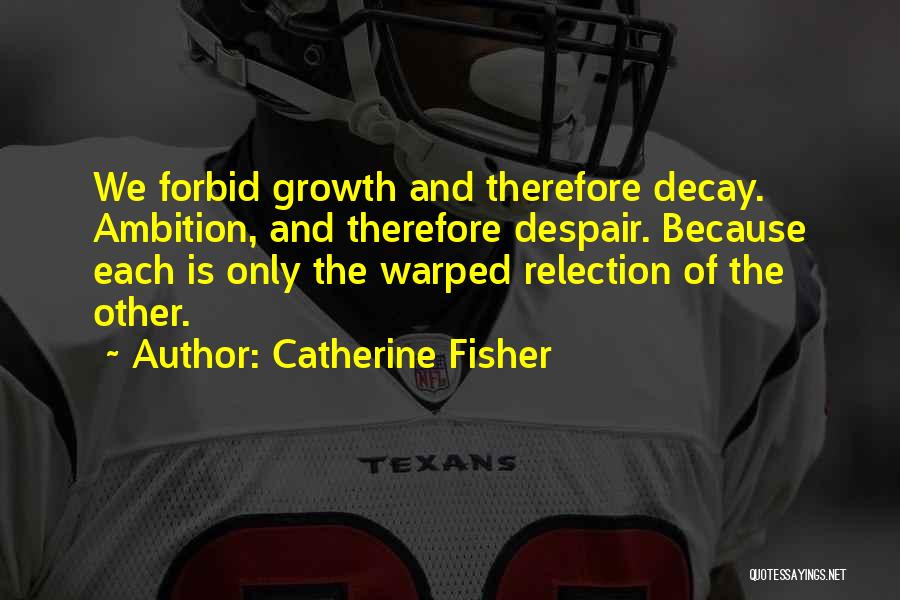 Catherine Fisher Quotes: We Forbid Growth And Therefore Decay. Ambition, And Therefore Despair. Because Each Is Only The Warped Relection Of The Other.