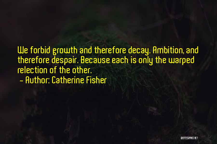 Catherine Fisher Quotes: We Forbid Growth And Therefore Decay. Ambition, And Therefore Despair. Because Each Is Only The Warped Relection Of The Other.