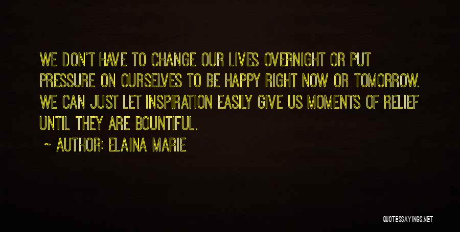 Elaina Marie Quotes: We Don't Have To Change Our Lives Overnight Or Put Pressure On Ourselves To Be Happy Right Now Or Tomorrow.