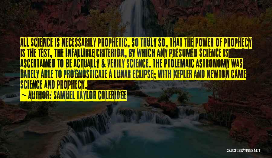 Samuel Taylor Coleridge Quotes: All Science Is Necessarily Prophetic, So Truly So, That The Power Of Prophecy Is The Test, The Infallible Criterion, By