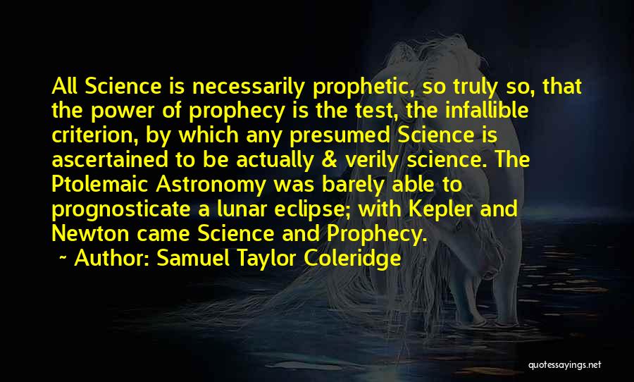 Samuel Taylor Coleridge Quotes: All Science Is Necessarily Prophetic, So Truly So, That The Power Of Prophecy Is The Test, The Infallible Criterion, By