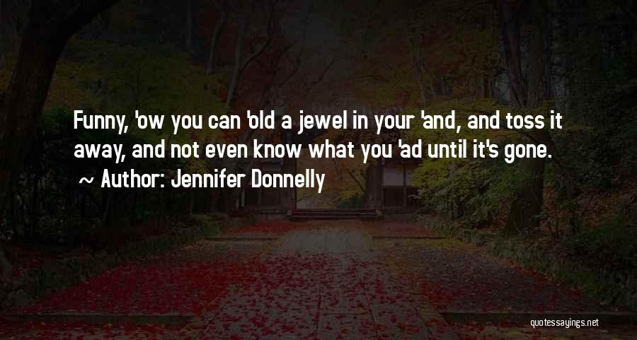 Jennifer Donnelly Quotes: Funny, 'ow You Can 'old A Jewel In Your 'and, And Toss It Away, And Not Even Know What You