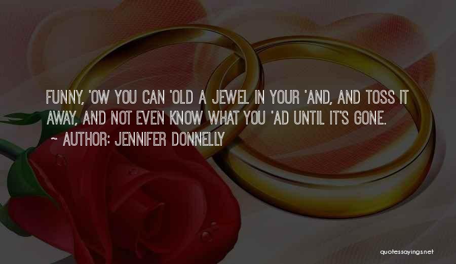 Jennifer Donnelly Quotes: Funny, 'ow You Can 'old A Jewel In Your 'and, And Toss It Away, And Not Even Know What You
