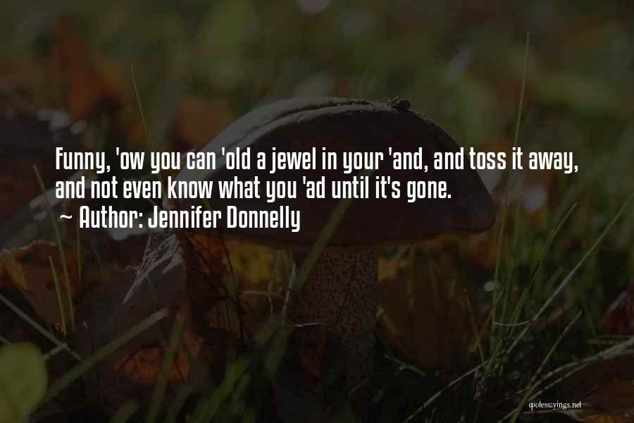 Jennifer Donnelly Quotes: Funny, 'ow You Can 'old A Jewel In Your 'and, And Toss It Away, And Not Even Know What You
