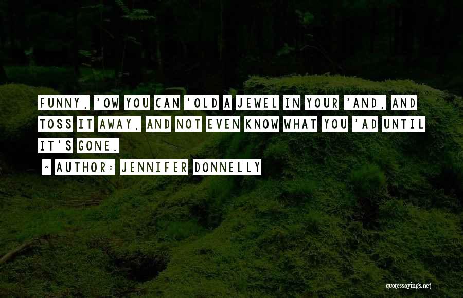 Jennifer Donnelly Quotes: Funny, 'ow You Can 'old A Jewel In Your 'and, And Toss It Away, And Not Even Know What You