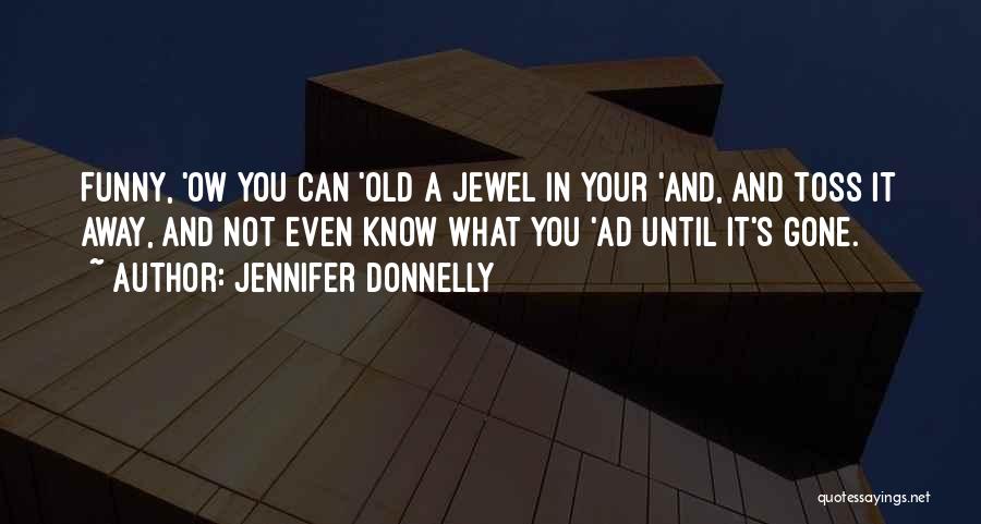 Jennifer Donnelly Quotes: Funny, 'ow You Can 'old A Jewel In Your 'and, And Toss It Away, And Not Even Know What You