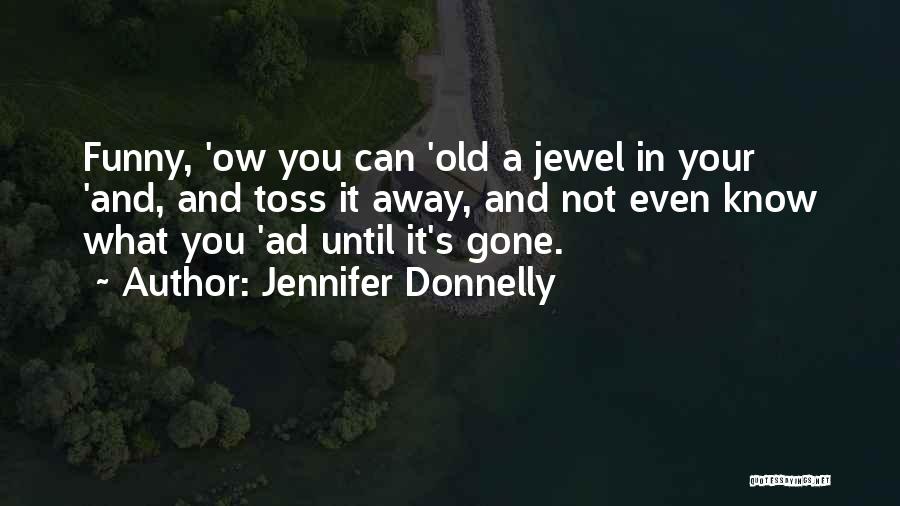 Jennifer Donnelly Quotes: Funny, 'ow You Can 'old A Jewel In Your 'and, And Toss It Away, And Not Even Know What You