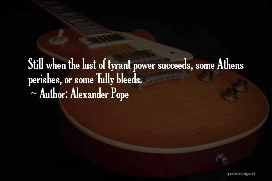 Alexander Pope Quotes: Still When The Lust Of Tyrant Power Succeeds, Some Athens Perishes, Or Some Tully Bleeds.