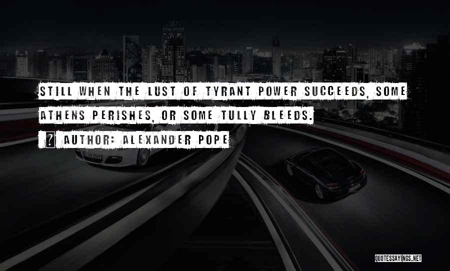 Alexander Pope Quotes: Still When The Lust Of Tyrant Power Succeeds, Some Athens Perishes, Or Some Tully Bleeds.