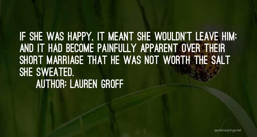 Lauren Groff Quotes: If She Was Happy, It Meant She Wouldn't Leave Him; And It Had Become Painfully Apparent Over Their Short Marriage