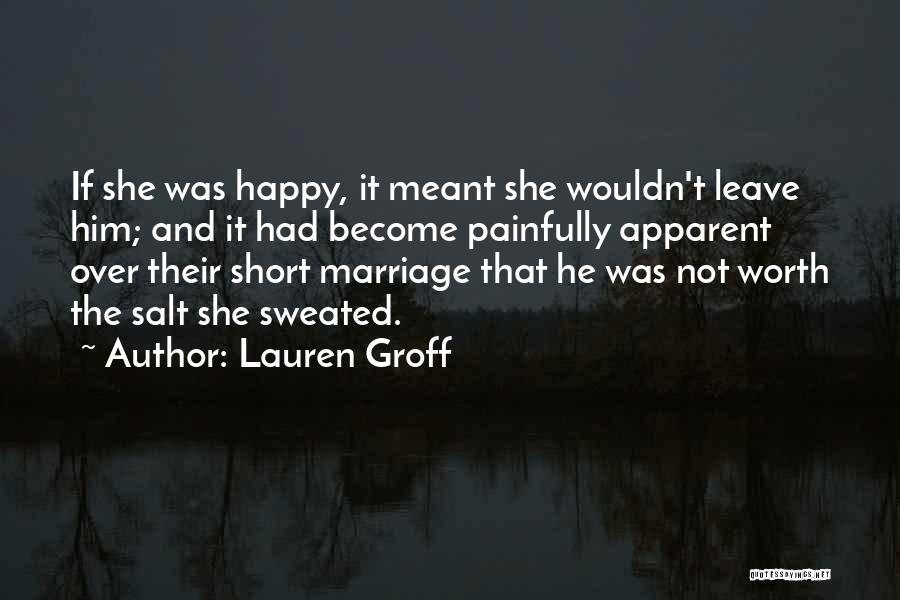 Lauren Groff Quotes: If She Was Happy, It Meant She Wouldn't Leave Him; And It Had Become Painfully Apparent Over Their Short Marriage