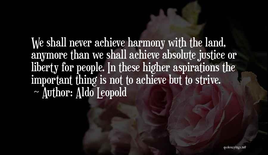 Aldo Leopold Quotes: We Shall Never Achieve Harmony With The Land, Anymore Than We Shall Achieve Absolute Justice Or Liberty For People. In