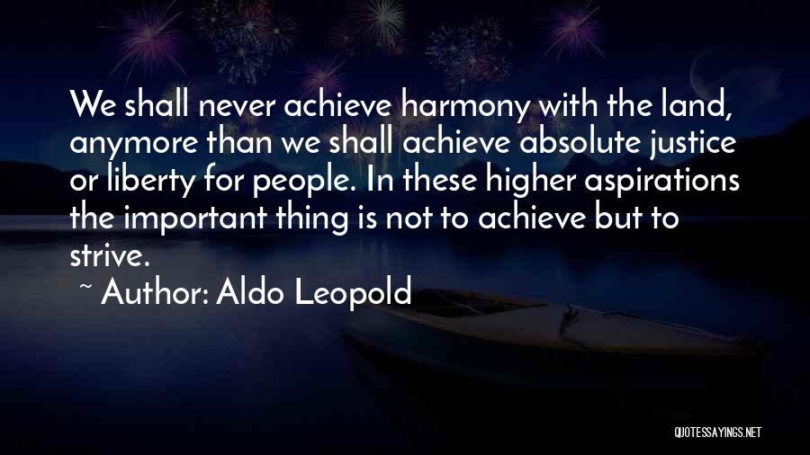 Aldo Leopold Quotes: We Shall Never Achieve Harmony With The Land, Anymore Than We Shall Achieve Absolute Justice Or Liberty For People. In