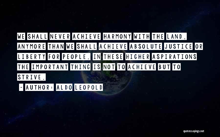 Aldo Leopold Quotes: We Shall Never Achieve Harmony With The Land, Anymore Than We Shall Achieve Absolute Justice Or Liberty For People. In