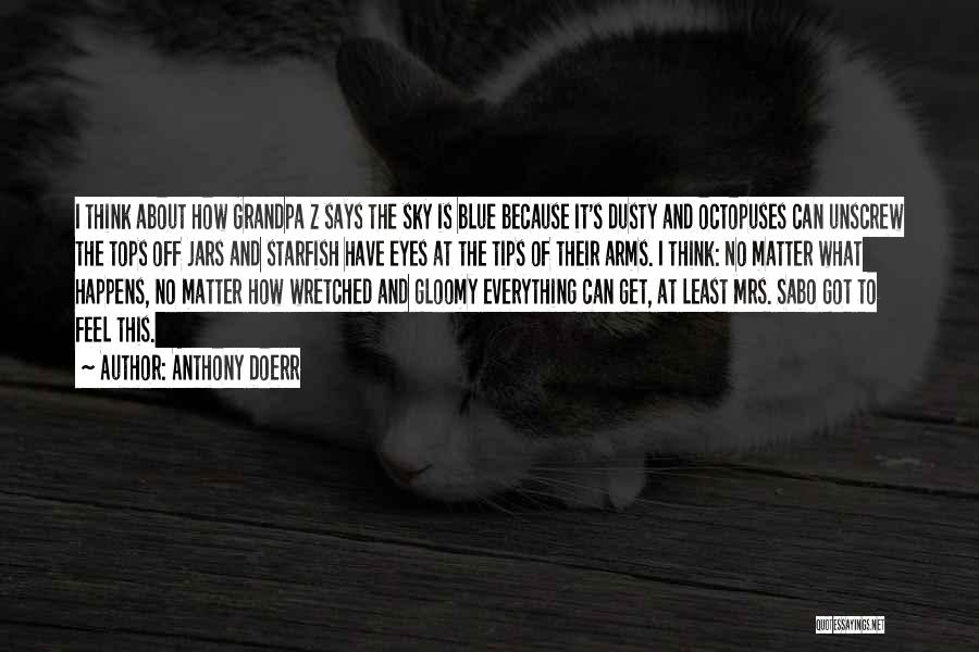 Anthony Doerr Quotes: I Think About How Grandpa Z Says The Sky Is Blue Because It's Dusty And Octopuses Can Unscrew The Tops