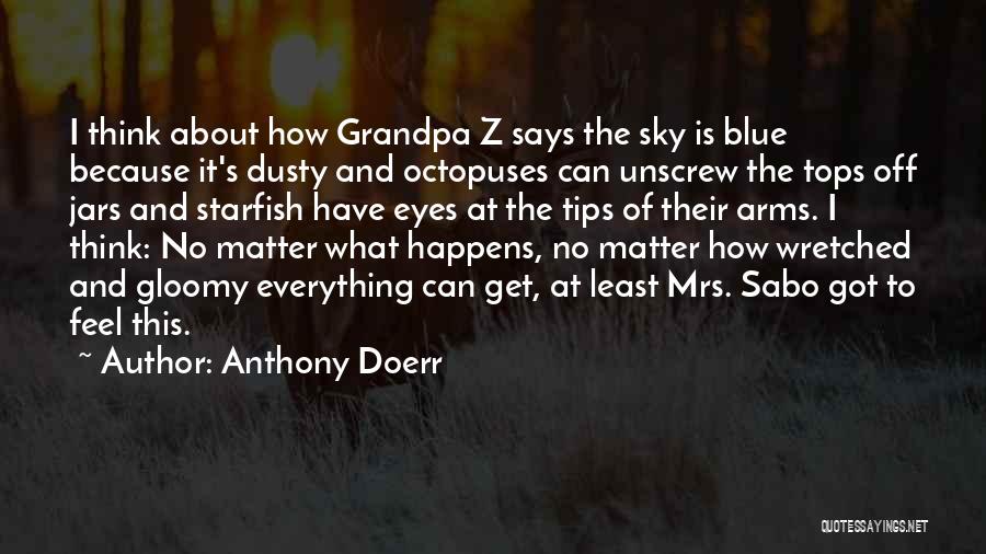 Anthony Doerr Quotes: I Think About How Grandpa Z Says The Sky Is Blue Because It's Dusty And Octopuses Can Unscrew The Tops