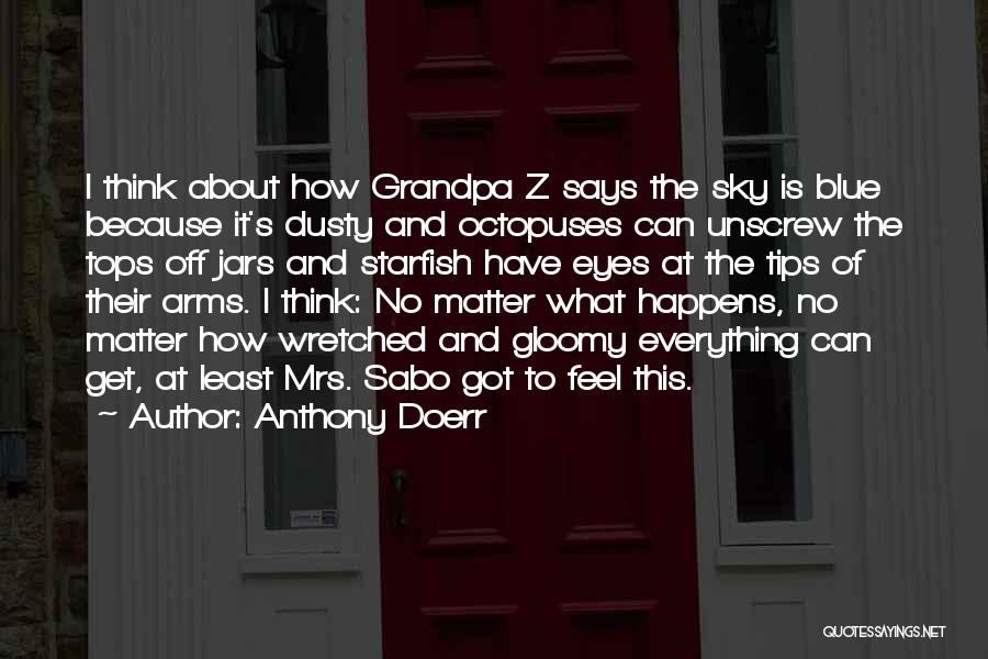 Anthony Doerr Quotes: I Think About How Grandpa Z Says The Sky Is Blue Because It's Dusty And Octopuses Can Unscrew The Tops