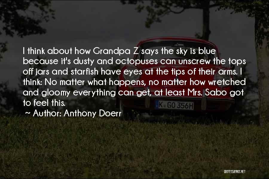 Anthony Doerr Quotes: I Think About How Grandpa Z Says The Sky Is Blue Because It's Dusty And Octopuses Can Unscrew The Tops