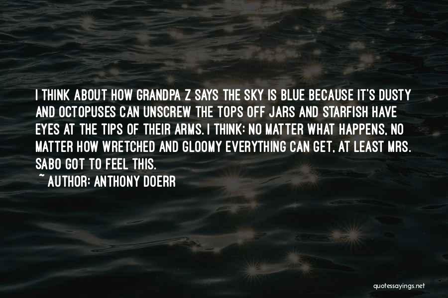 Anthony Doerr Quotes: I Think About How Grandpa Z Says The Sky Is Blue Because It's Dusty And Octopuses Can Unscrew The Tops