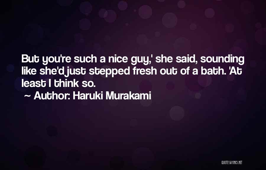 Haruki Murakami Quotes: But You're Such A Nice Guy,' She Said, Sounding Like She'd Just Stepped Fresh Out Of A Bath. 'at Least