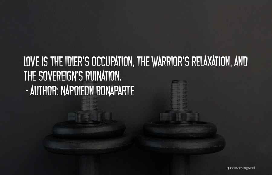 Napoleon Bonaparte Quotes: Love Is The Idler's Occupation, The Warrior's Relaxation, And The Sovereign's Ruination.