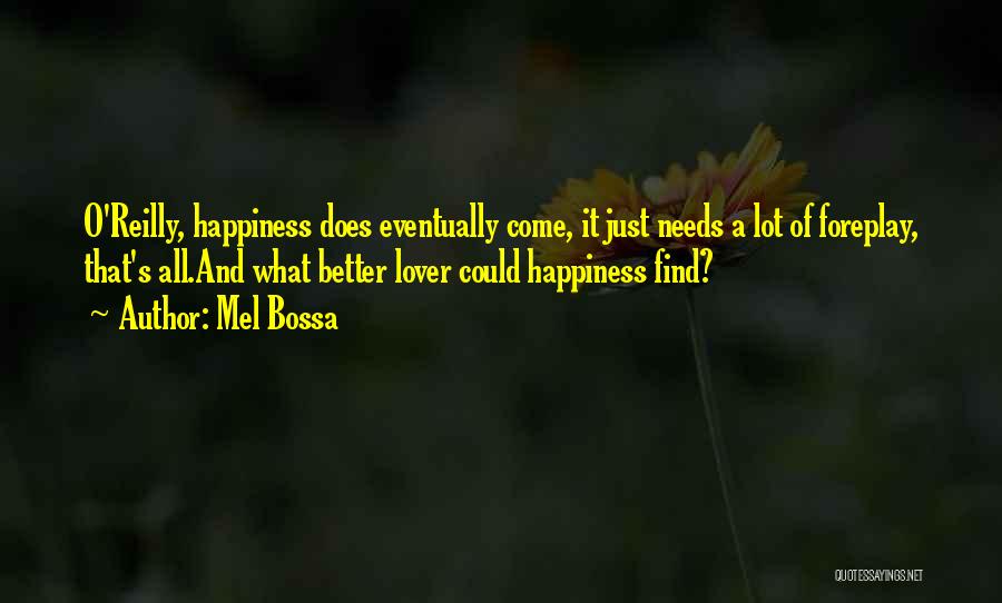 Mel Bossa Quotes: O'reilly, Happiness Does Eventually Come, It Just Needs A Lot Of Foreplay, That's All.and What Better Lover Could Happiness Find?