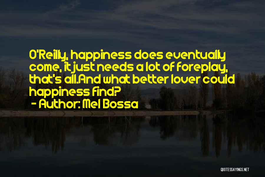 Mel Bossa Quotes: O'reilly, Happiness Does Eventually Come, It Just Needs A Lot Of Foreplay, That's All.and What Better Lover Could Happiness Find?