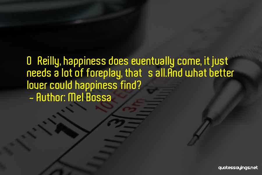 Mel Bossa Quotes: O'reilly, Happiness Does Eventually Come, It Just Needs A Lot Of Foreplay, That's All.and What Better Lover Could Happiness Find?