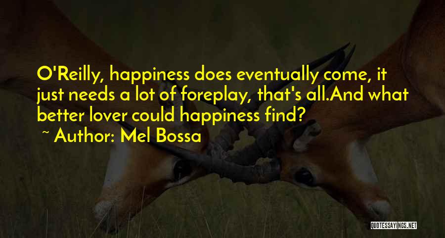 Mel Bossa Quotes: O'reilly, Happiness Does Eventually Come, It Just Needs A Lot Of Foreplay, That's All.and What Better Lover Could Happiness Find?