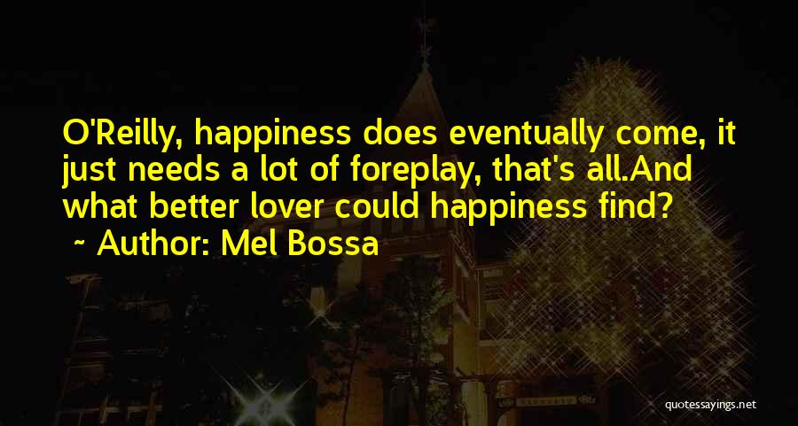 Mel Bossa Quotes: O'reilly, Happiness Does Eventually Come, It Just Needs A Lot Of Foreplay, That's All.and What Better Lover Could Happiness Find?
