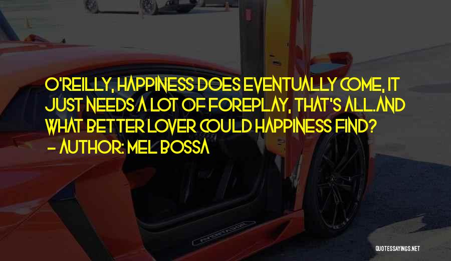 Mel Bossa Quotes: O'reilly, Happiness Does Eventually Come, It Just Needs A Lot Of Foreplay, That's All.and What Better Lover Could Happiness Find?