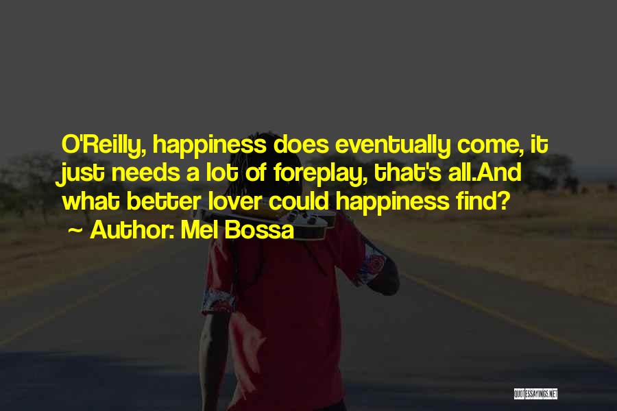 Mel Bossa Quotes: O'reilly, Happiness Does Eventually Come, It Just Needs A Lot Of Foreplay, That's All.and What Better Lover Could Happiness Find?