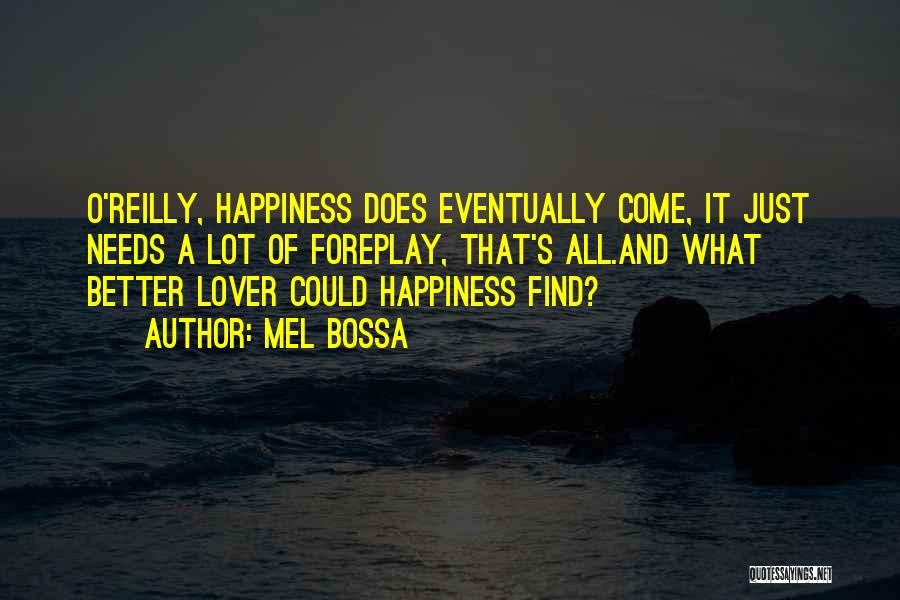 Mel Bossa Quotes: O'reilly, Happiness Does Eventually Come, It Just Needs A Lot Of Foreplay, That's All.and What Better Lover Could Happiness Find?