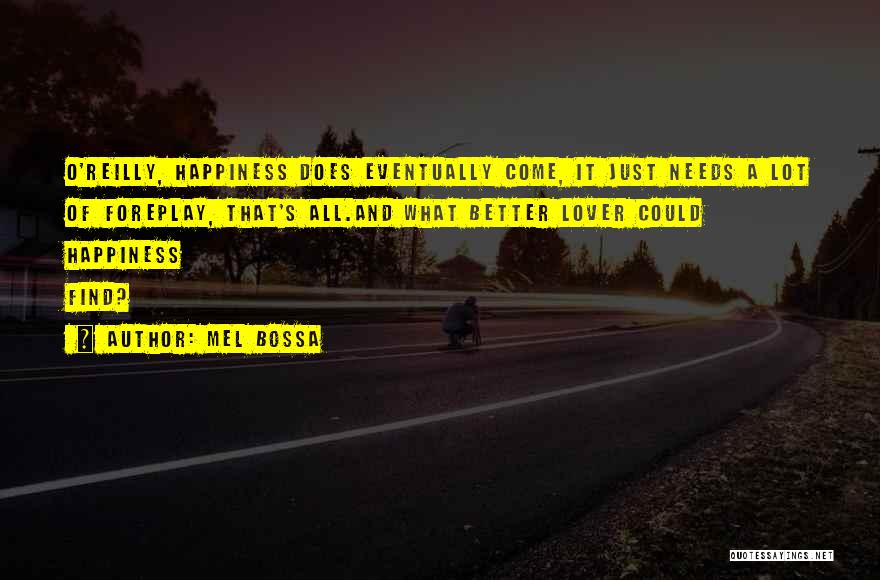 Mel Bossa Quotes: O'reilly, Happiness Does Eventually Come, It Just Needs A Lot Of Foreplay, That's All.and What Better Lover Could Happiness Find?