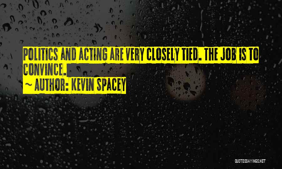 Kevin Spacey Quotes: Politics And Acting Are Very Closely Tied. The Job Is To Convince.