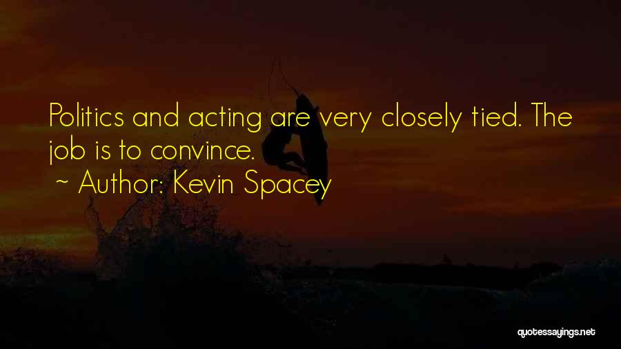 Kevin Spacey Quotes: Politics And Acting Are Very Closely Tied. The Job Is To Convince.