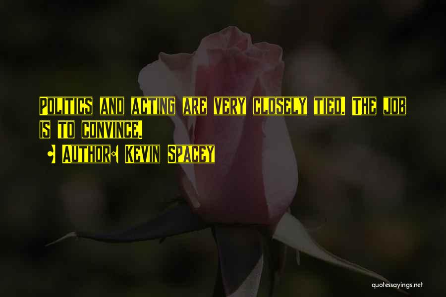 Kevin Spacey Quotes: Politics And Acting Are Very Closely Tied. The Job Is To Convince.