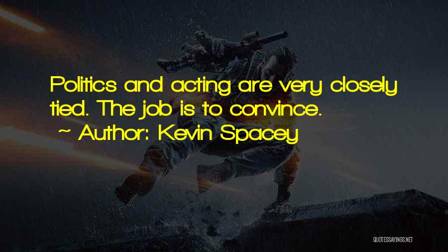 Kevin Spacey Quotes: Politics And Acting Are Very Closely Tied. The Job Is To Convince.