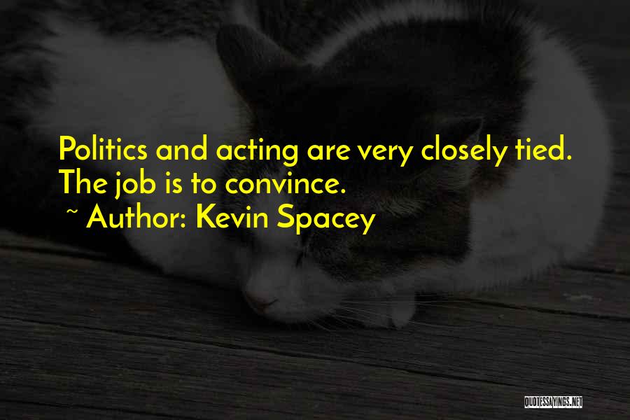 Kevin Spacey Quotes: Politics And Acting Are Very Closely Tied. The Job Is To Convince.