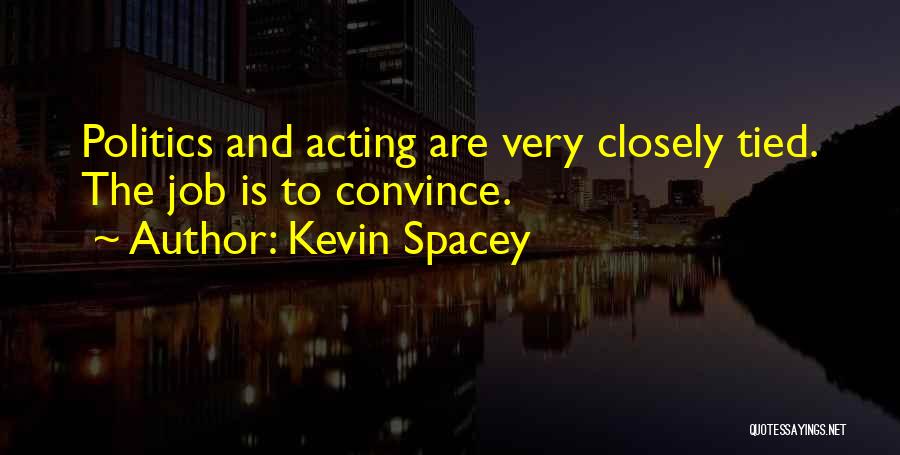 Kevin Spacey Quotes: Politics And Acting Are Very Closely Tied. The Job Is To Convince.