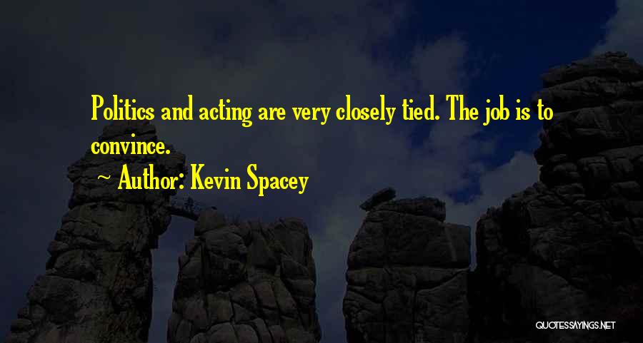 Kevin Spacey Quotes: Politics And Acting Are Very Closely Tied. The Job Is To Convince.