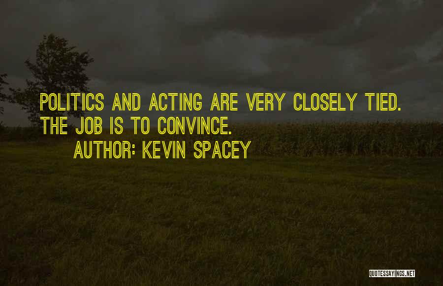 Kevin Spacey Quotes: Politics And Acting Are Very Closely Tied. The Job Is To Convince.
