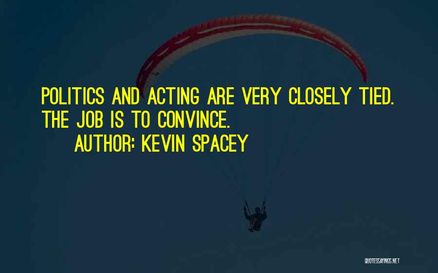 Kevin Spacey Quotes: Politics And Acting Are Very Closely Tied. The Job Is To Convince.