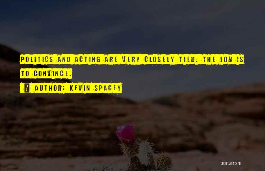 Kevin Spacey Quotes: Politics And Acting Are Very Closely Tied. The Job Is To Convince.
