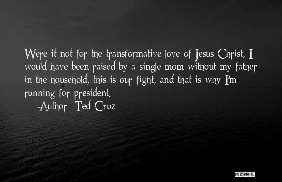 Ted Cruz Quotes: Were It Not For The Transformative Love Of Jesus Christ, I Would Have Been Raised By A Single Mom Without