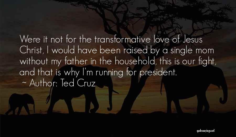 Ted Cruz Quotes: Were It Not For The Transformative Love Of Jesus Christ, I Would Have Been Raised By A Single Mom Without