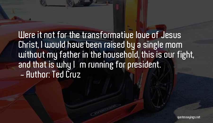 Ted Cruz Quotes: Were It Not For The Transformative Love Of Jesus Christ, I Would Have Been Raised By A Single Mom Without